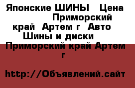 Японские ШИНЫ › Цена ­ 6 000 - Приморский край, Артем г. Авто » Шины и диски   . Приморский край,Артем г.